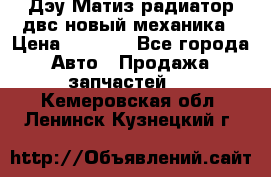 Дэу Матиз радиатор двс новый механика › Цена ­ 2 100 - Все города Авто » Продажа запчастей   . Кемеровская обл.,Ленинск-Кузнецкий г.